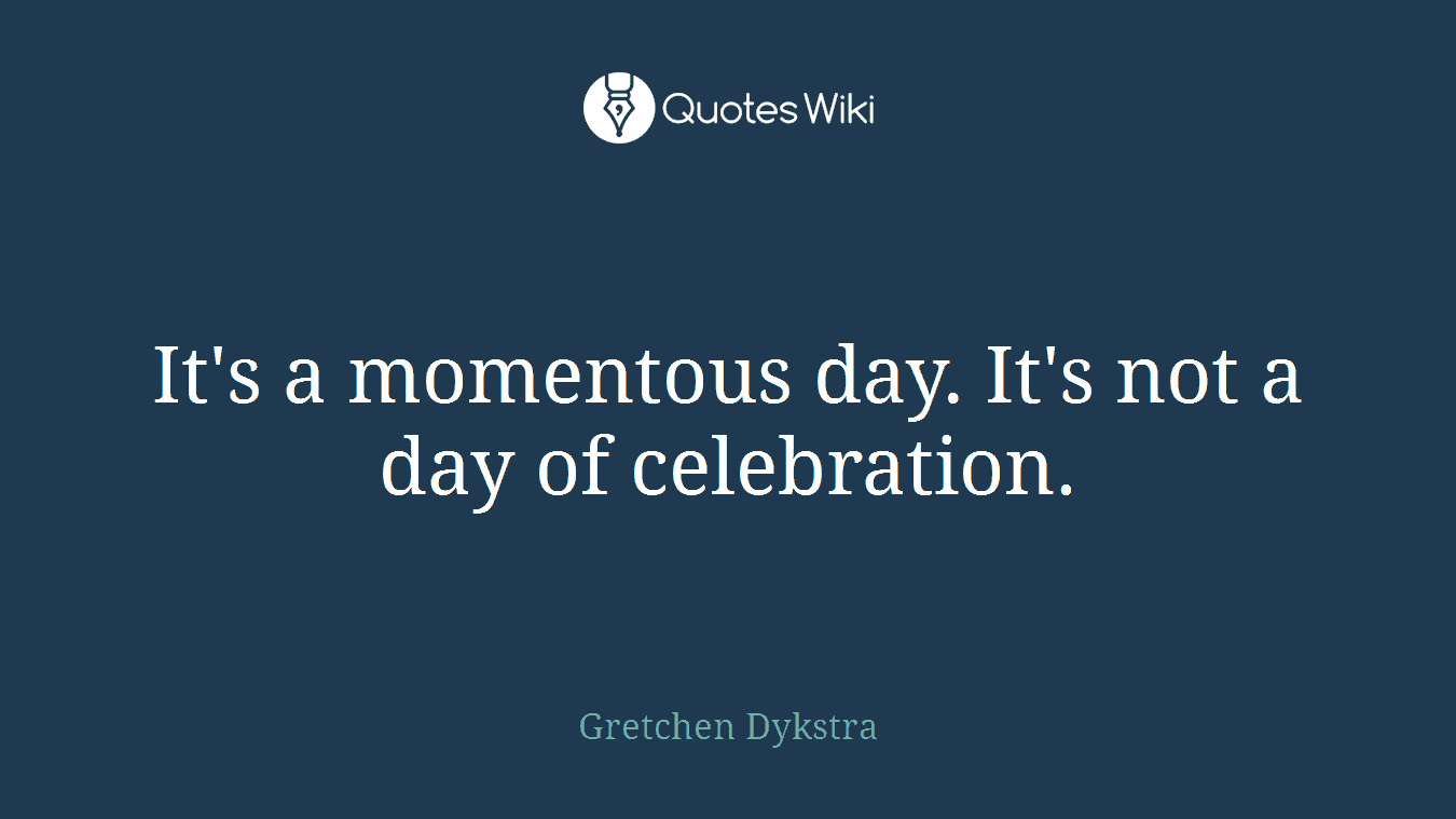 It's a momentous day. It's not a day of celebration.