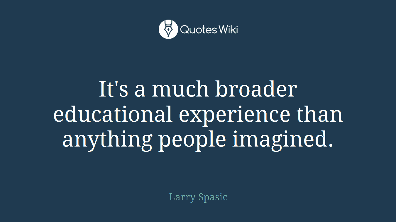 It's a much broader educational experience than anything people imagined.