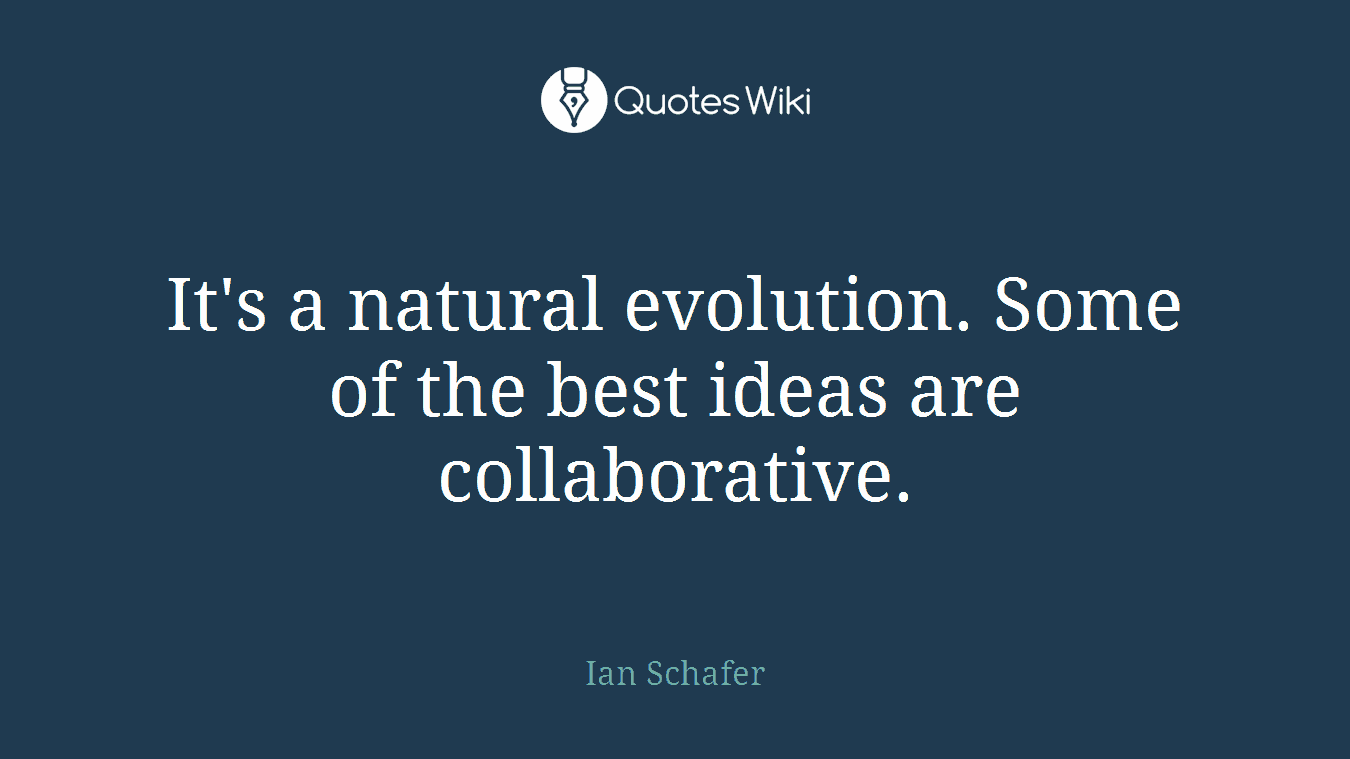 It's a natural evolution. Some of the best ideas are collaborative.