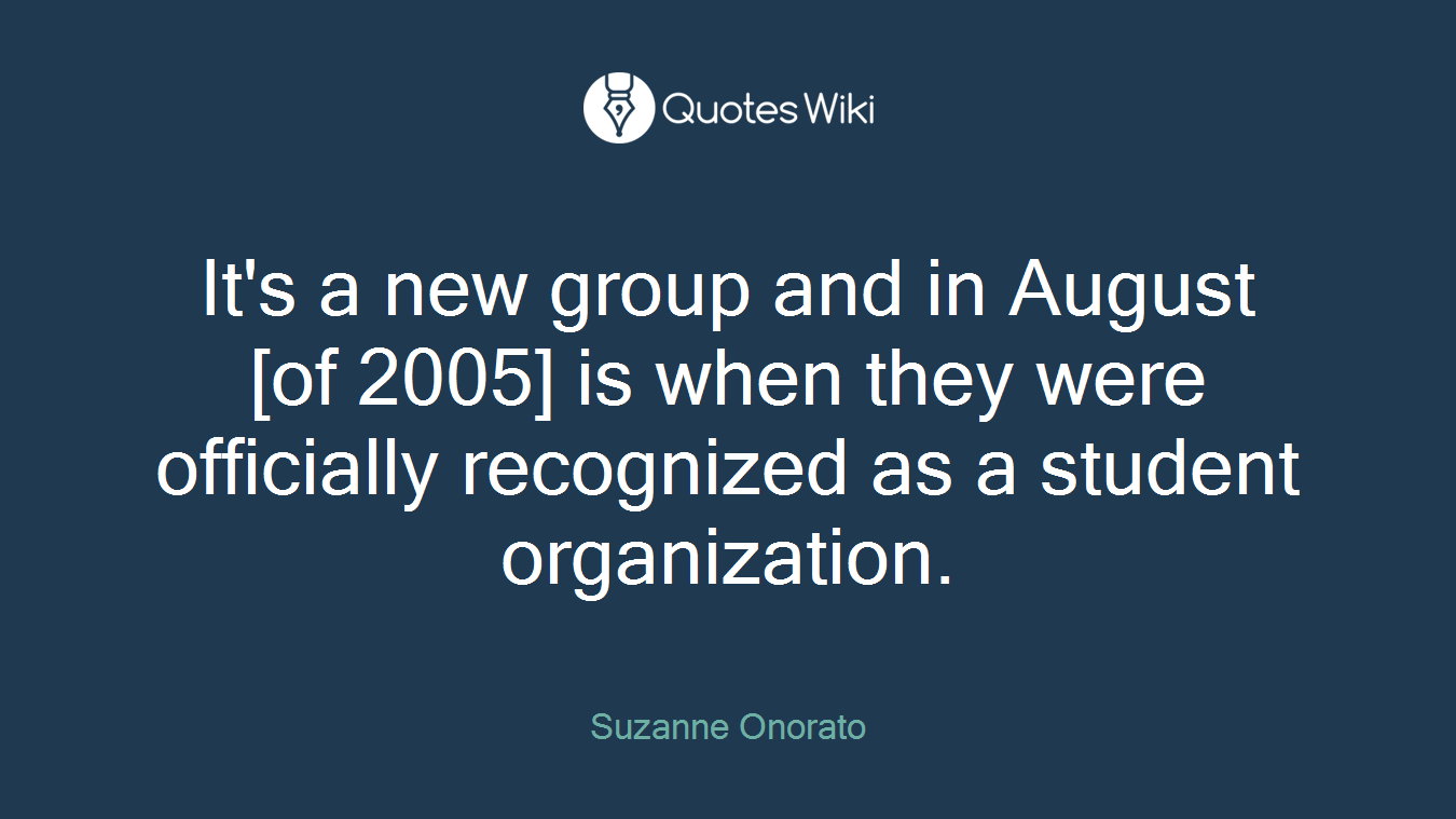 It's a new group and in August [of 2005] is when they were officially recognized as a student organization.