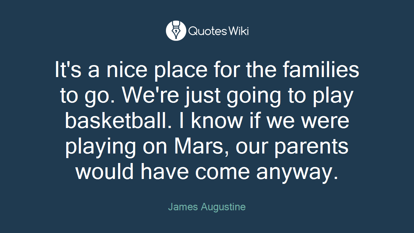 It's a nice place for the families to go. We're just going to play basketball. I know if we were playing on Mars, our parents would have come anyway.