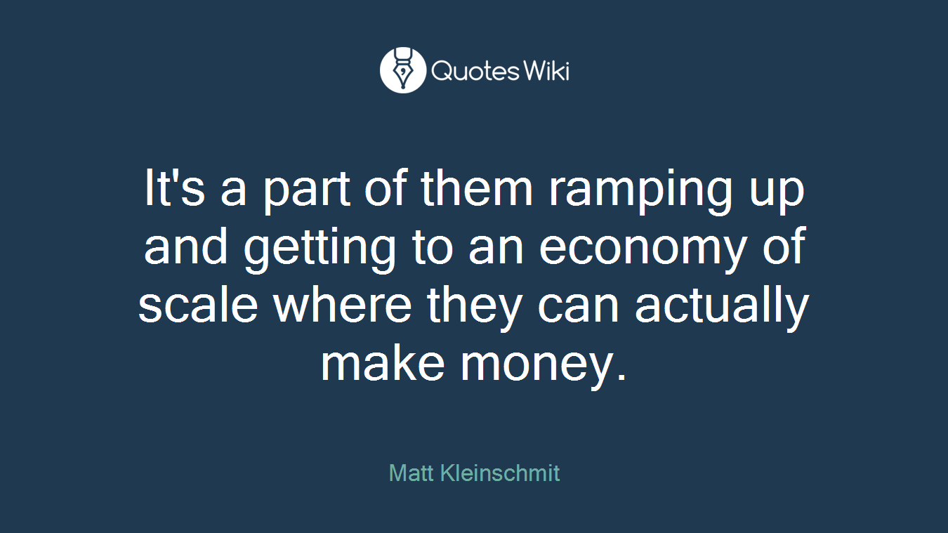 It's a part of them ramping up and getting to an economy of scale where they can actually make money.