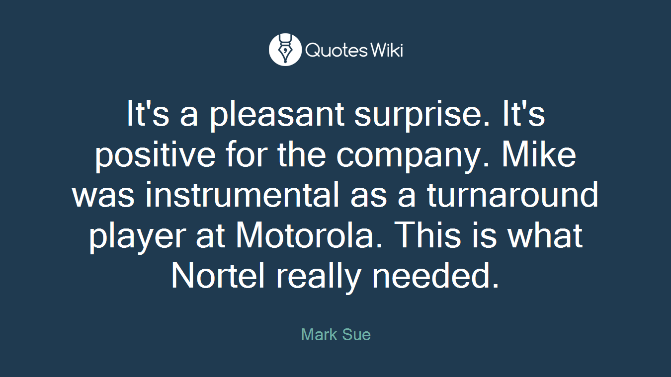 It's a pleasant surprise. It's positive for the company. Mike was instrumental as a turnaround player at Motorola. This is what Nortel really needed.