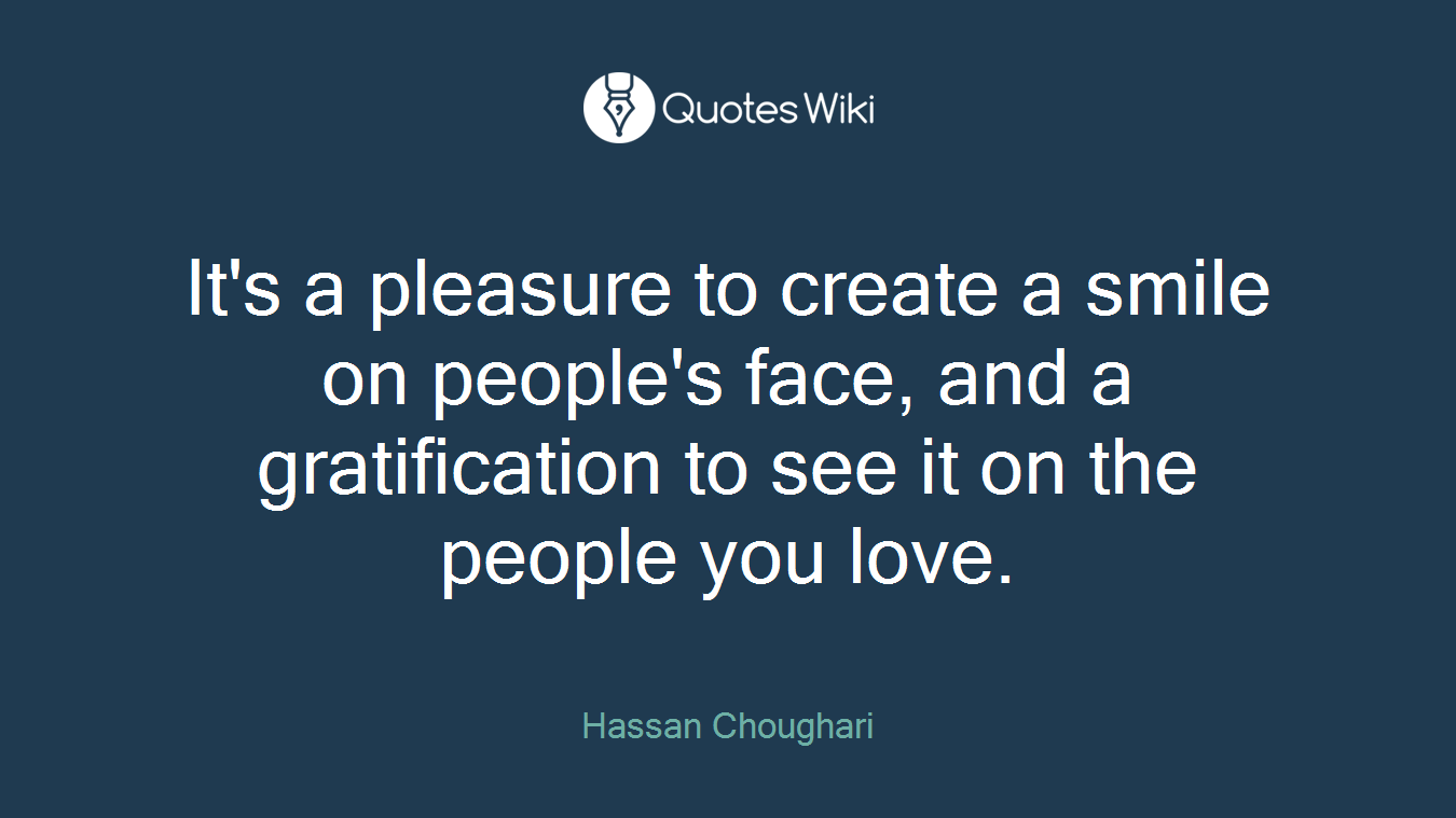 It's a pleasure to create a smile on people's face, and a gratification to see it on the people you love.