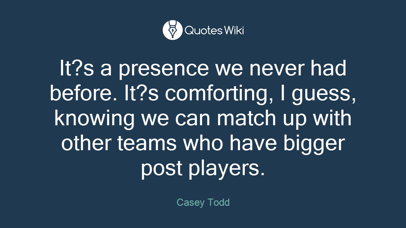 It?s a presence we never had before. It?s comforting, I guess, knowing we can match up with other teams who have bigger post players.