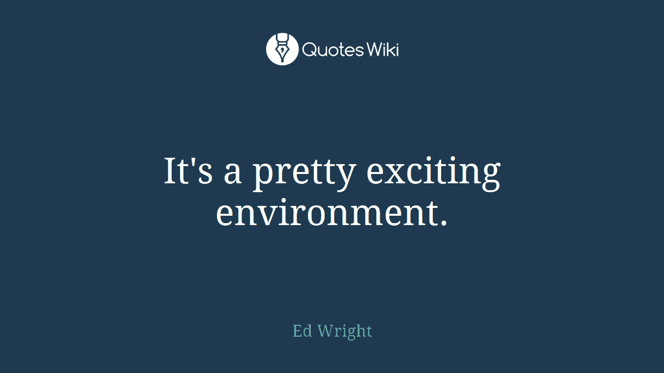 It's a pretty exciting environment.