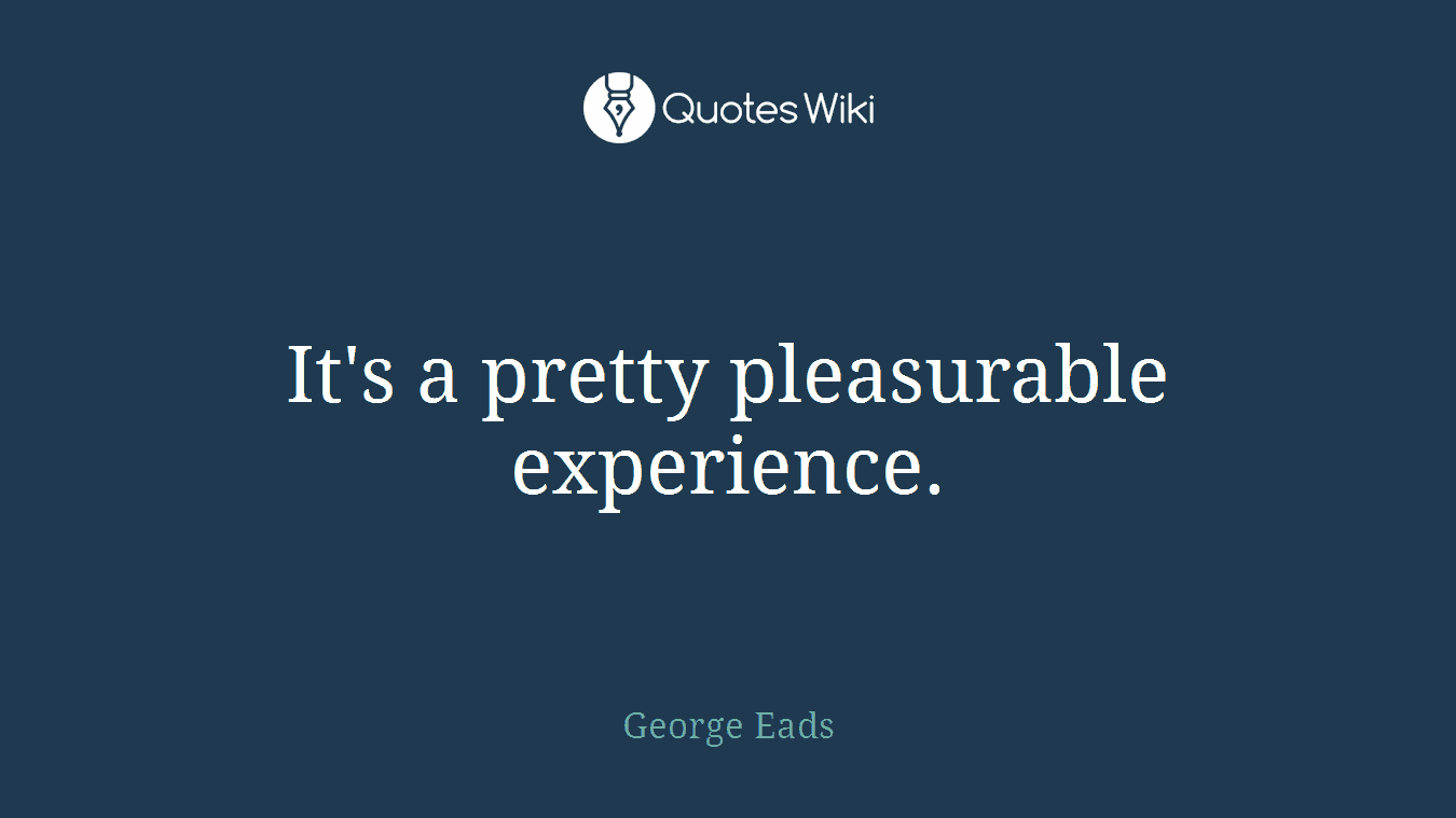 It's a pretty pleasurable experience.