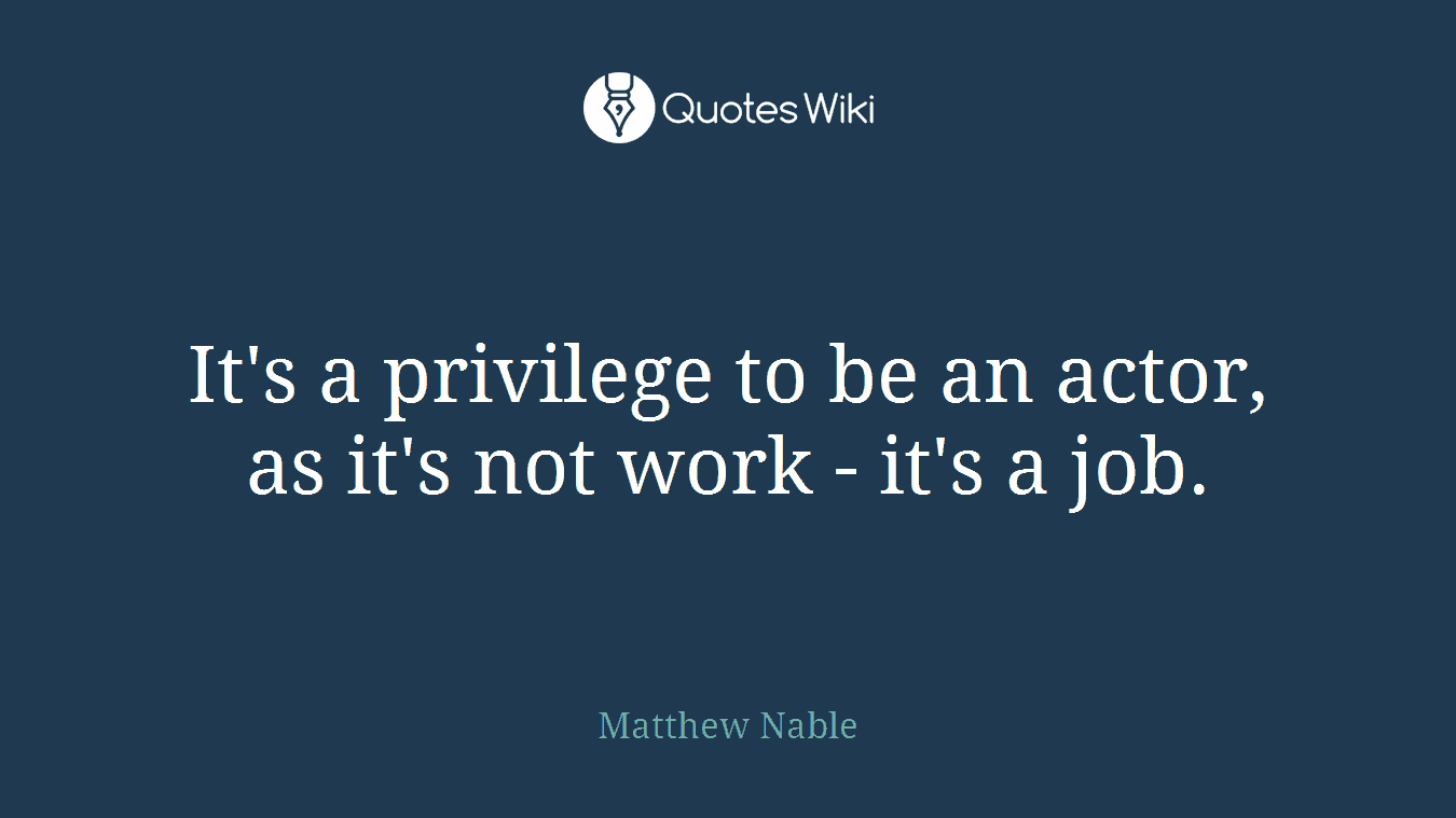 It's a privilege to be an actor, as it's not work - it's a job.