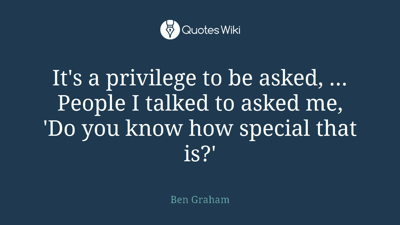 It's a privilege to be asked, ... People I talked to asked me, 'Do you know how special that is?'
