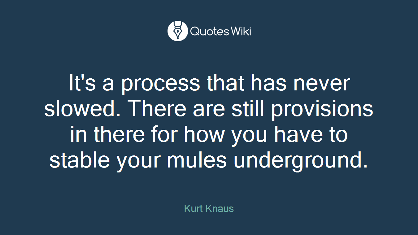 It's a process that has never slowed. There are still provisions in there for how you have to stable your mules underground.