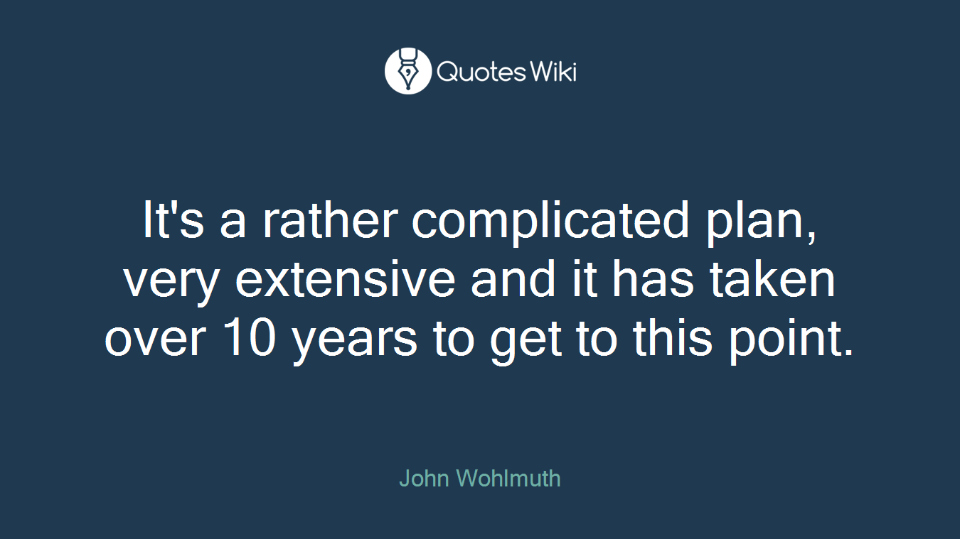 It's a rather complicated plan, very extensive and it has taken over 10 years to get to this point.