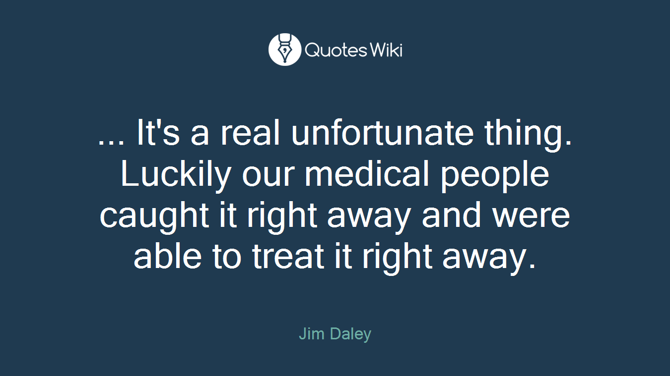 ... It's a real unfortunate thing. Luckily our medical people caught it right away and were able to treat it right away.