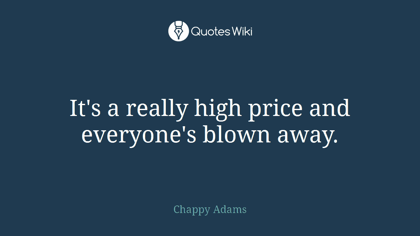 It's a really high price and everyone's blown away.