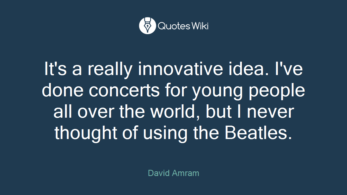 It's a really innovative idea. I've done concerts for young people all over the world, but I never thought of using the Beatles.
