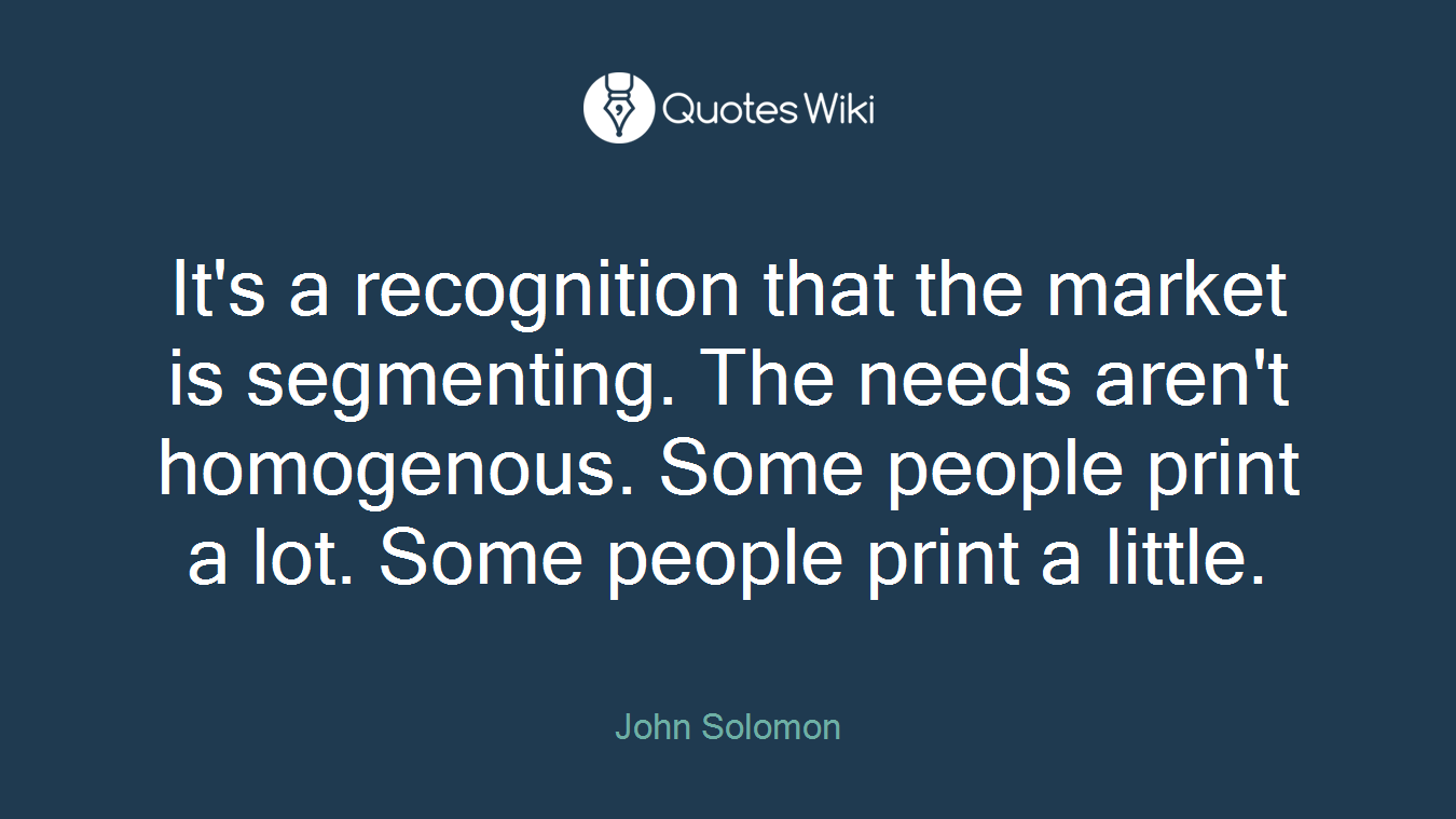 It's a recognition that the market is segmenting. The needs aren't homogenous. Some people print a lot. Some people print a little.