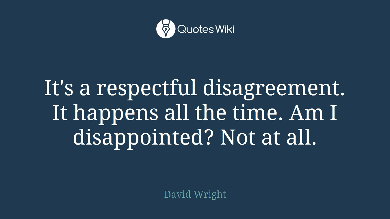 It's a respectful disagreement. It happens all the time. Am I disappointed? Not at all.