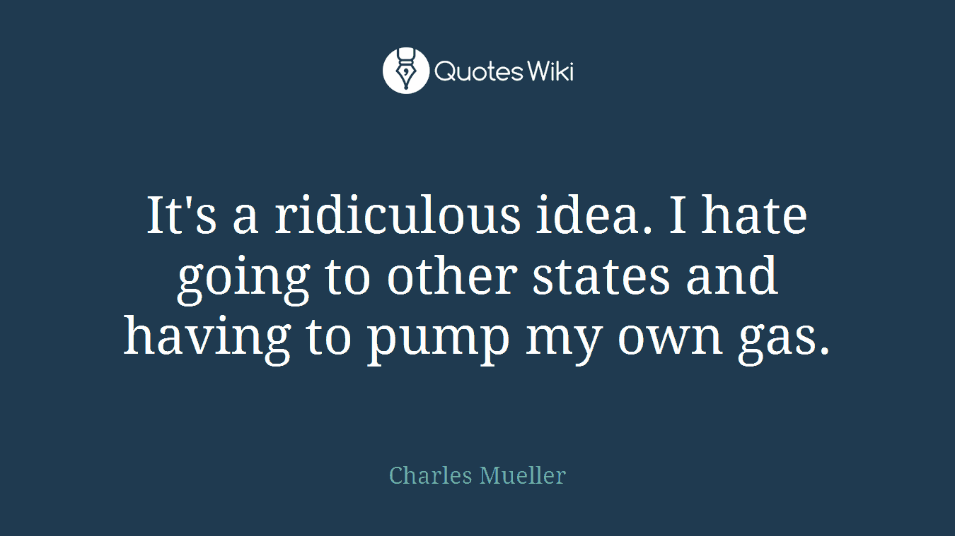 It's a ridiculous idea. I hate going to other states and having to pump my own gas.