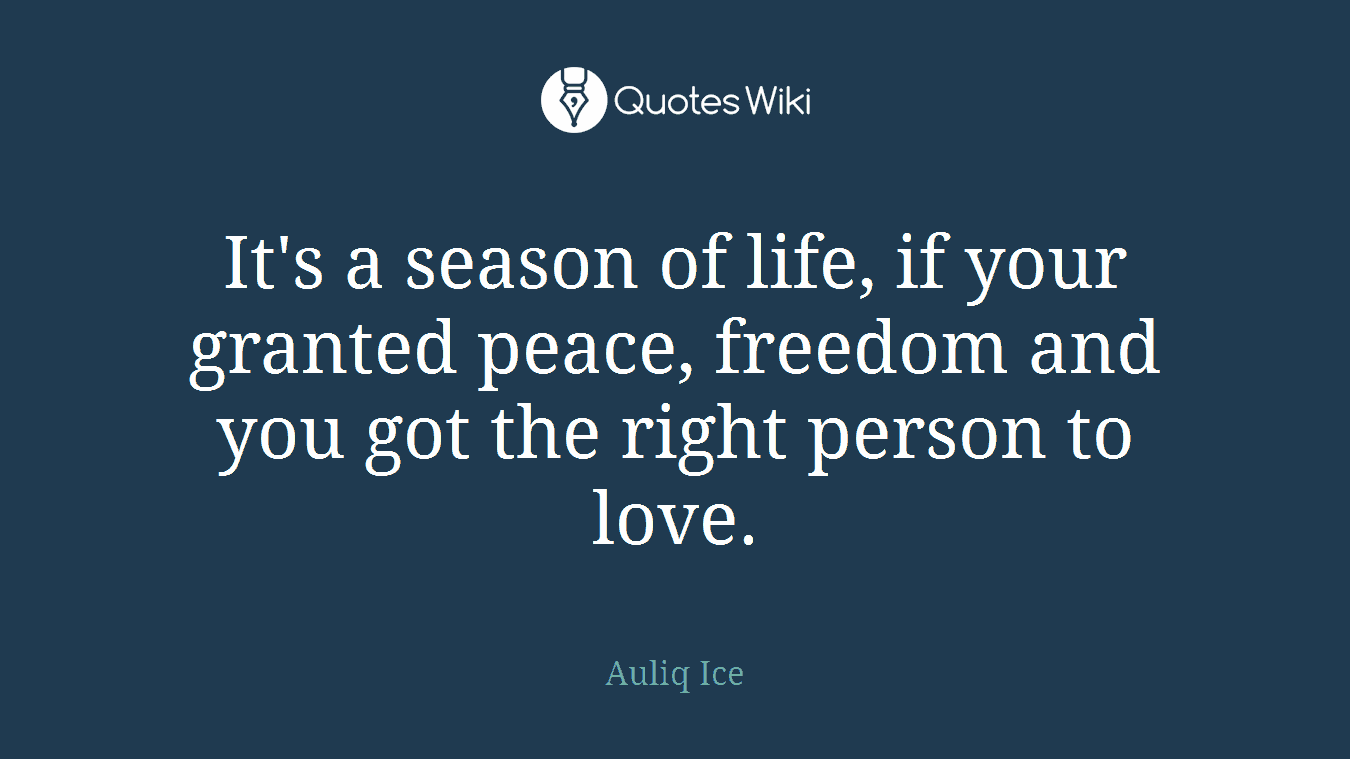 It's a season of life, if your granted peace, freedom and you got the right person to love.