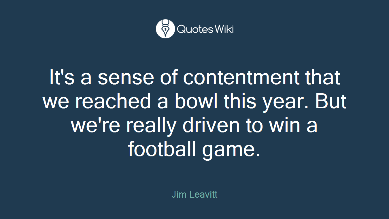It's a sense of contentment that we reached a bowl this year. But we're really driven to win a football game.