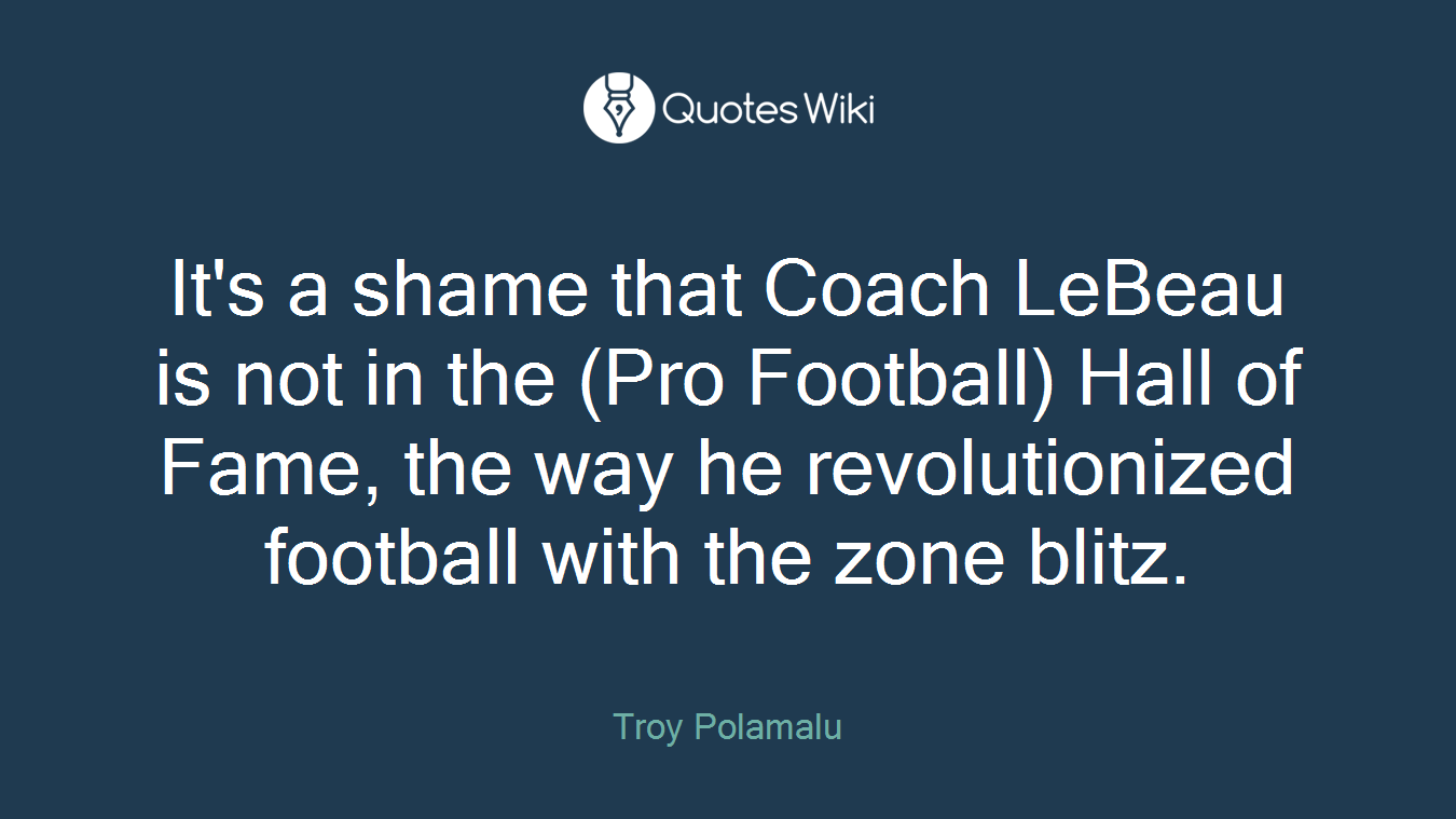It's a shame that Coach LeBeau is not in the (Pro Football) Hall of Fame, the way he revolutionized football with the zone blitz.