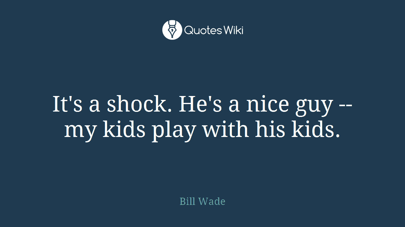 It's a shock. He's a nice guy -- my kids play with his kids.