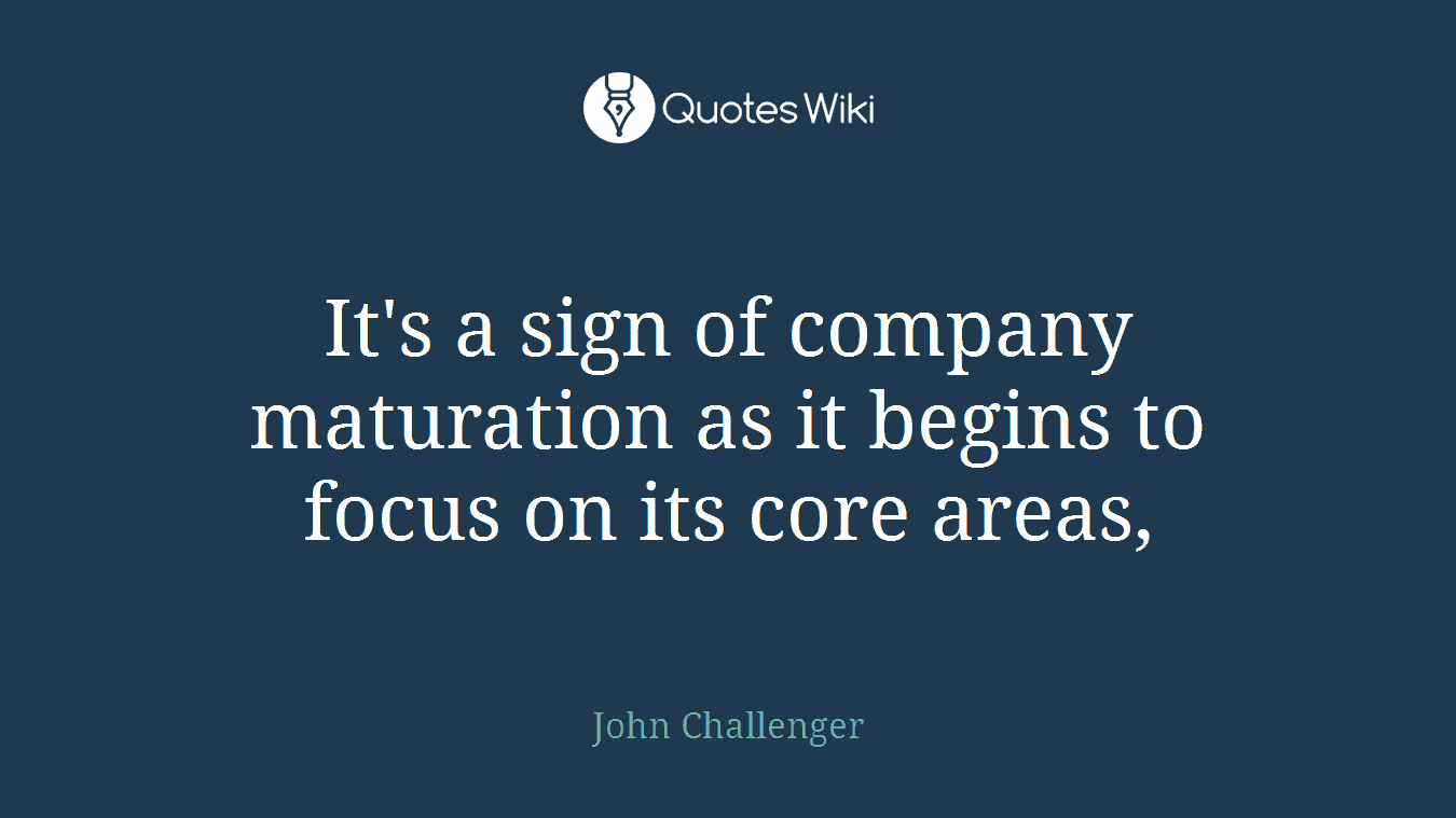 It's a sign of company maturation as it begins to focus on its core areas,