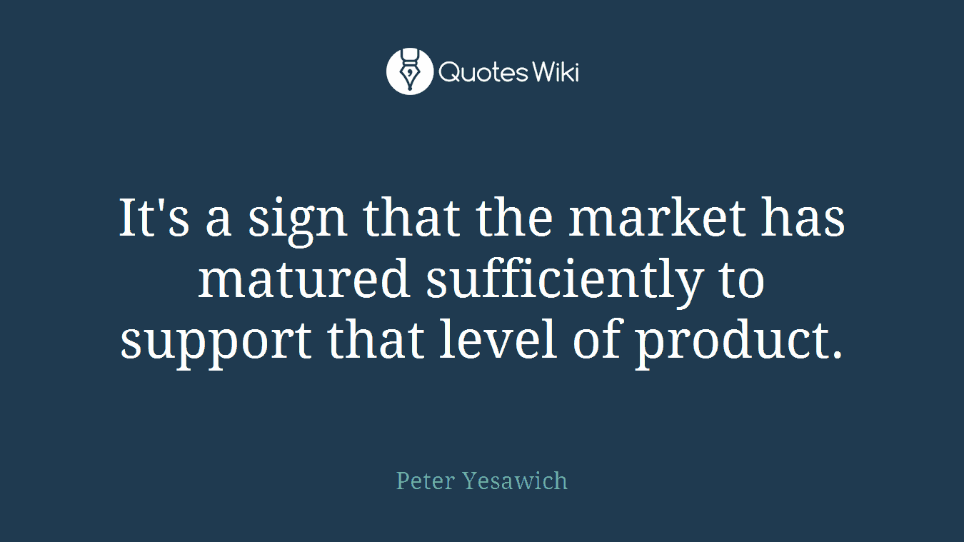 It's a sign that the market has matured sufficiently to support that level of product.
