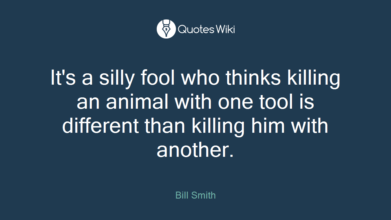 It's a silly fool who thinks killing an animal with one tool is different than killing him with another.