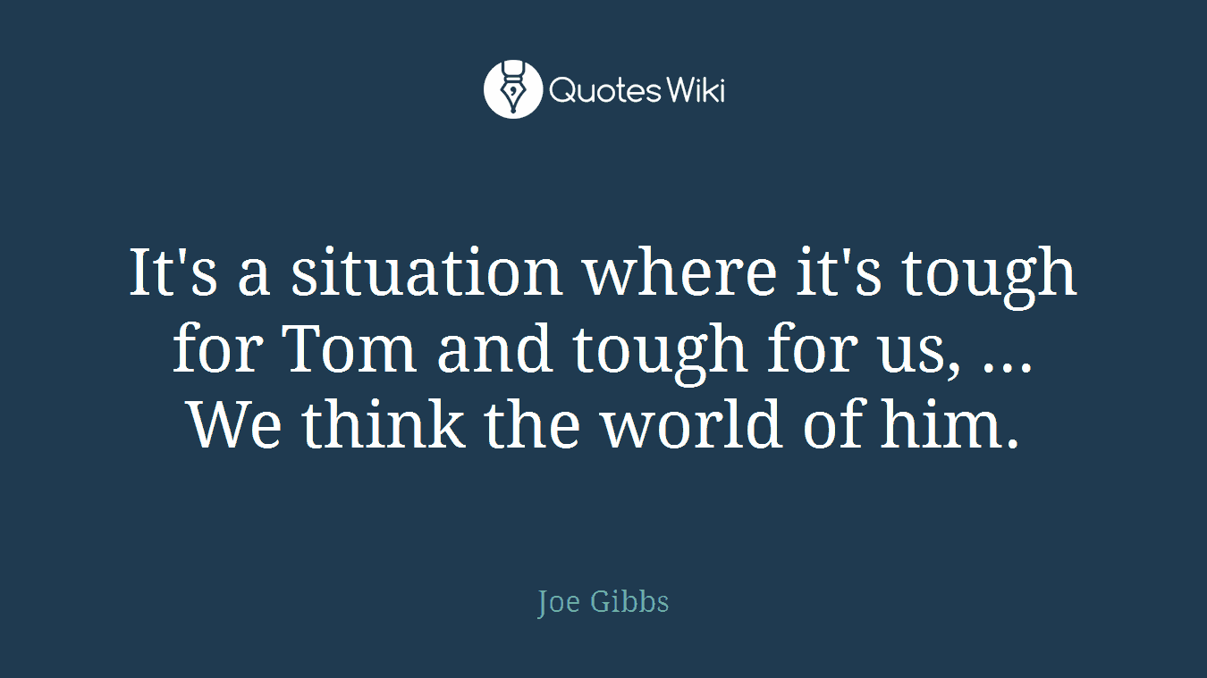 It's a situation where it's tough for Tom and tough for us, ... We think the world of him.