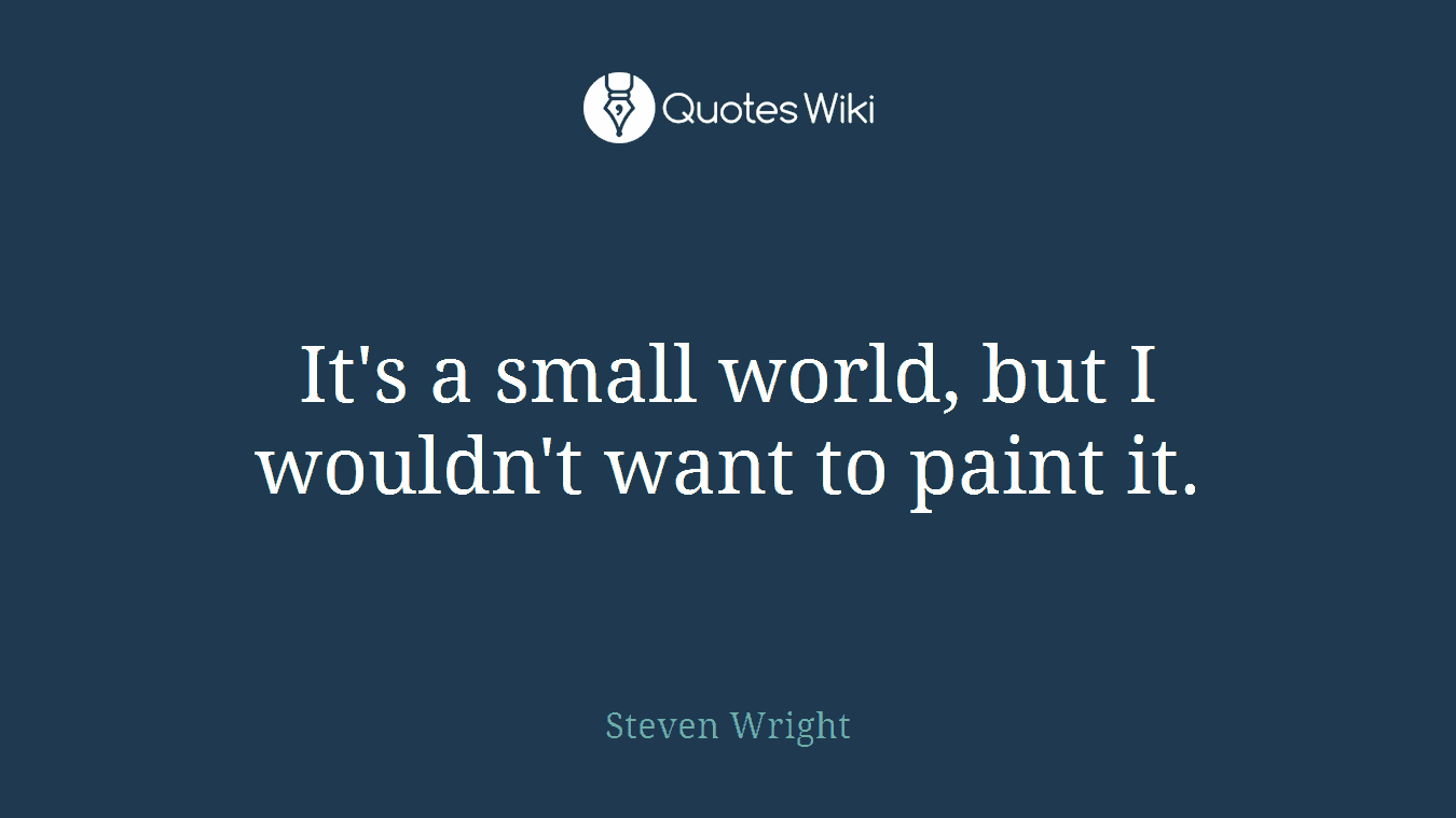 It's a small world, but I wouldn't want to paint it.
