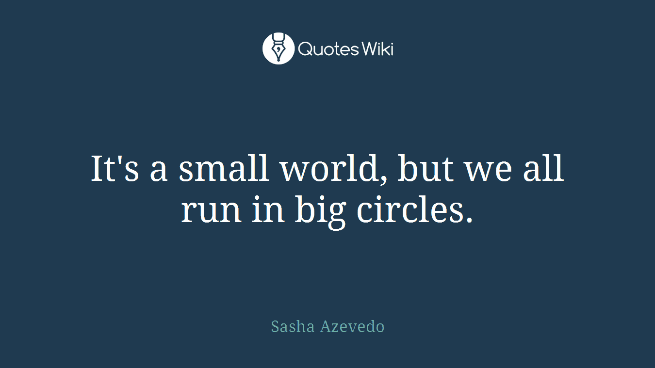It's a small world, but we all run in big circles.