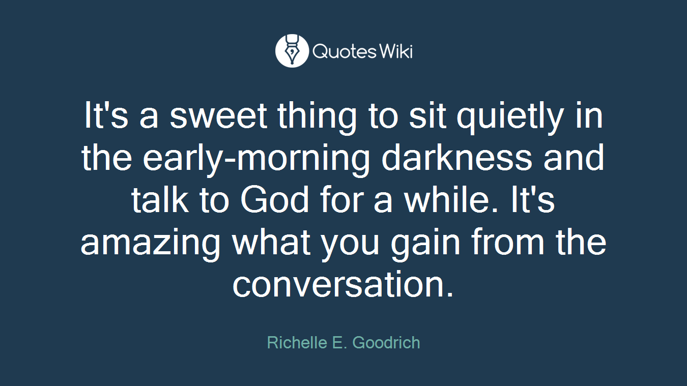 It's a sweet thing to sit quietly in the early-morning darkness and talk to God for a while. It's amazing what you gain from the conversation.