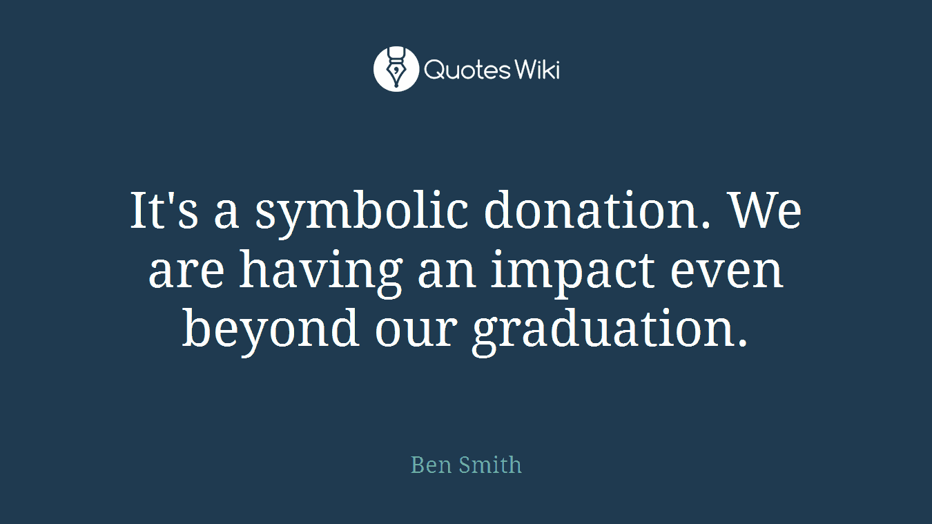 It's a symbolic donation. We are having an impact even beyond our graduation.