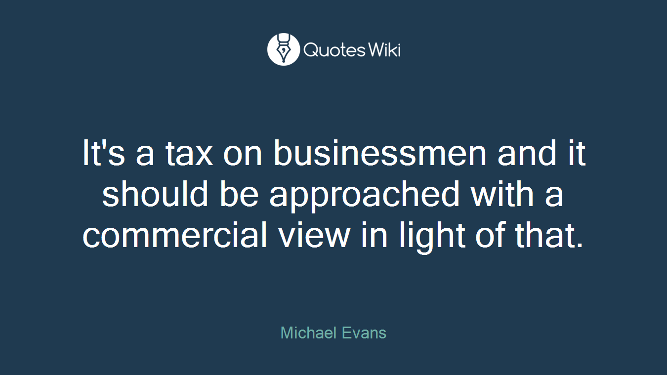 It's a tax on businessmen and it should be approached with a commercial view in light of that.
