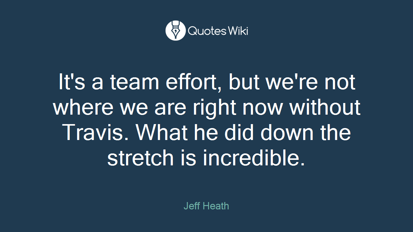 It's a team effort, but we're not where we are right now without Travis. What he did down the stretch is incredible.