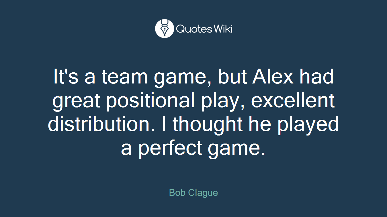 It's a team game, but Alex had great positional play, excellent distribution. I thought he played a perfect game.