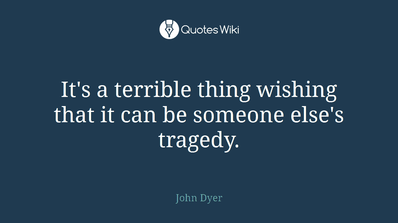 It's a terrible thing wishing that it can be someone else's tragedy.