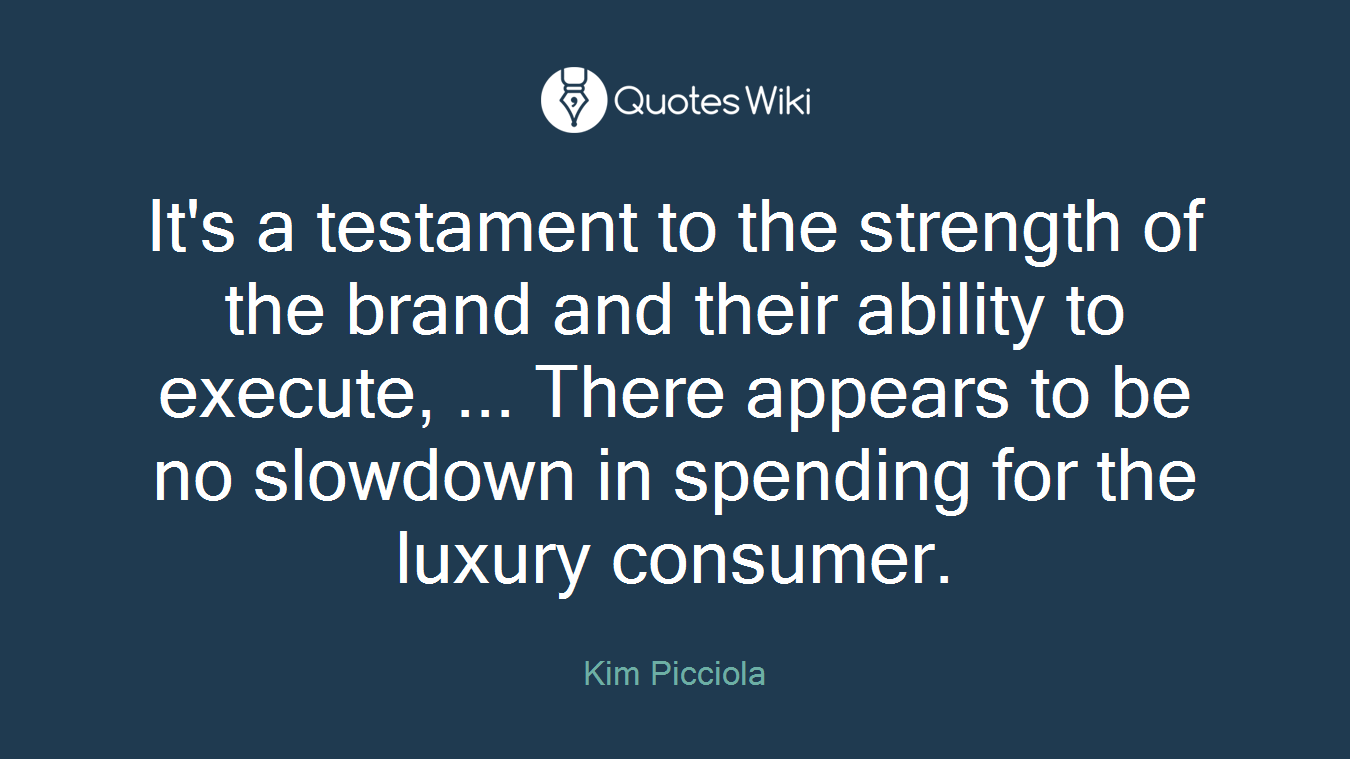 It's a testament to the strength of the brand and their ability to execute, ... There appears to be no slowdown in spending for the luxury consumer.