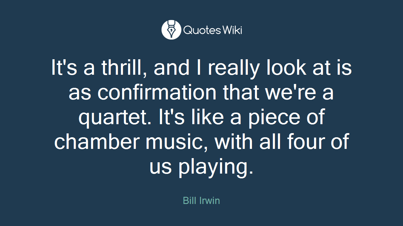 It's a thrill, and I really look at is as confirmation that we're a quartet. It's like a piece of chamber music, with all four of us playing.