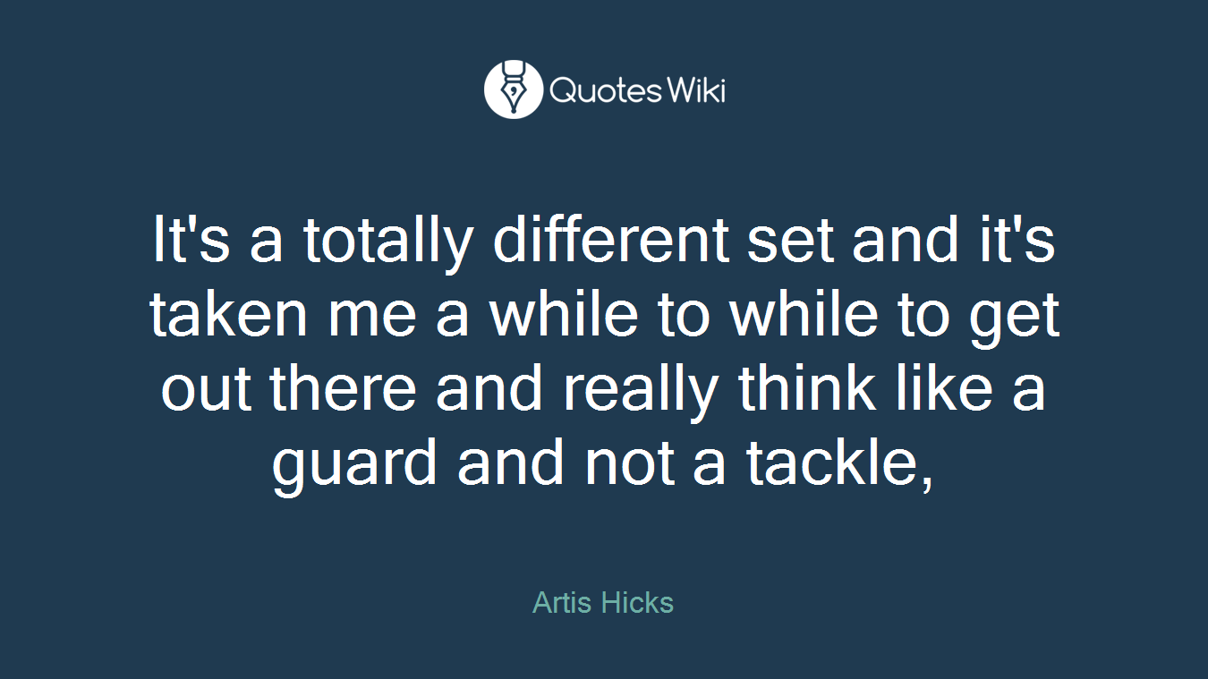 It's a totally different set and it's taken me a while to while to get out there and really think like a guard and not a tackle,
