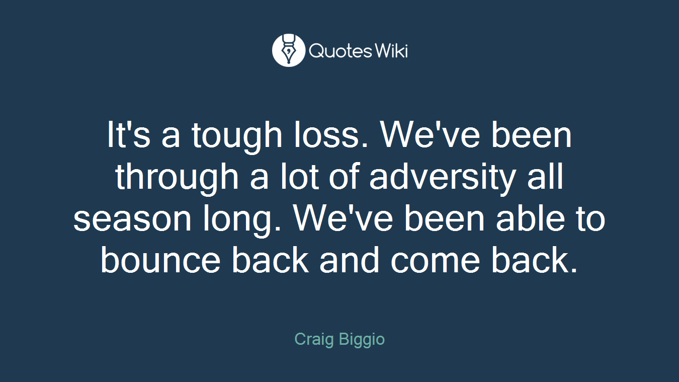 It's a tough loss. We've been through a lot of adversity all season long. We've been able to bounce back and come back.