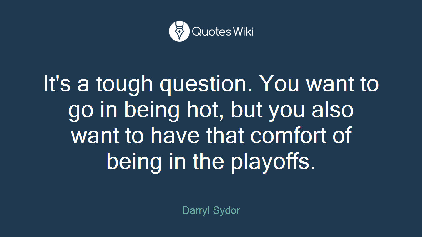 It's a tough question. You want to go in being hot, but you also want to have that comfort of being in the playoffs.