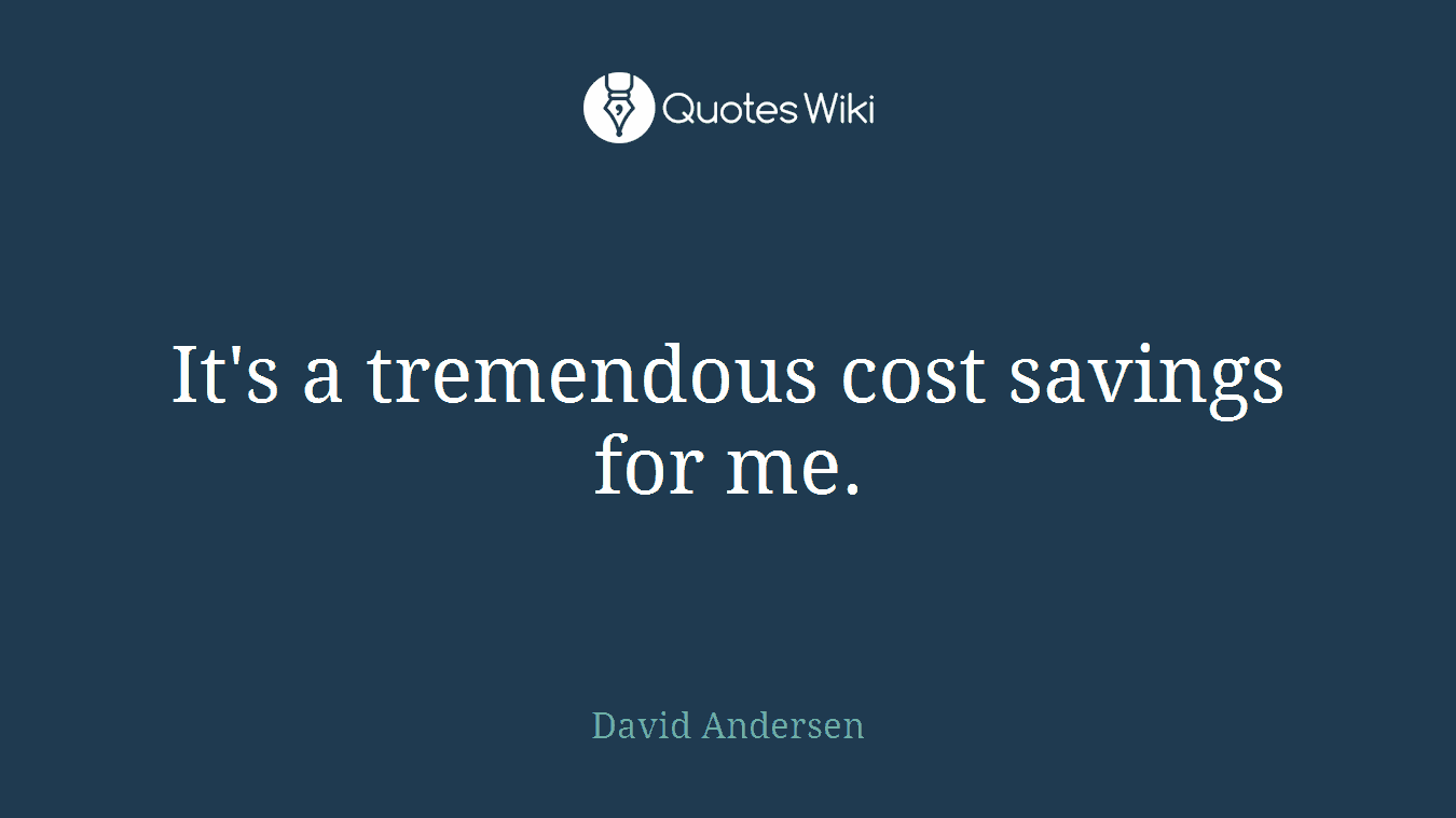 It's a tremendous cost savings for me.