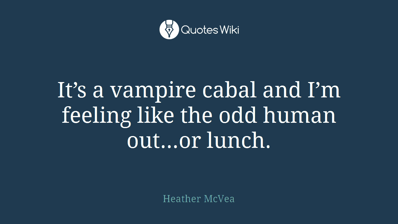 It’s a vampire cabal and I’m feeling like the odd human out…or lunch.