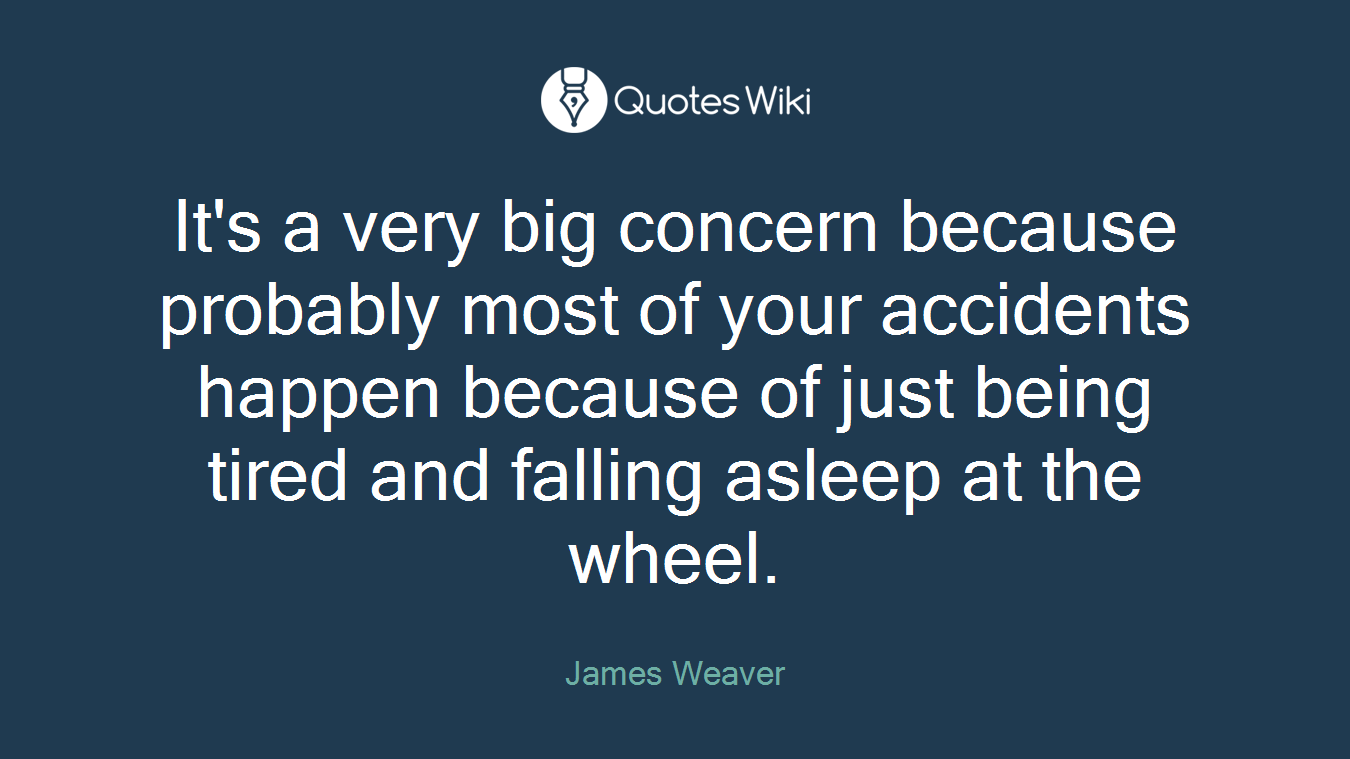 It's a very big concern because probably most of your accidents happen because of just being tired and falling asleep at the wheel.