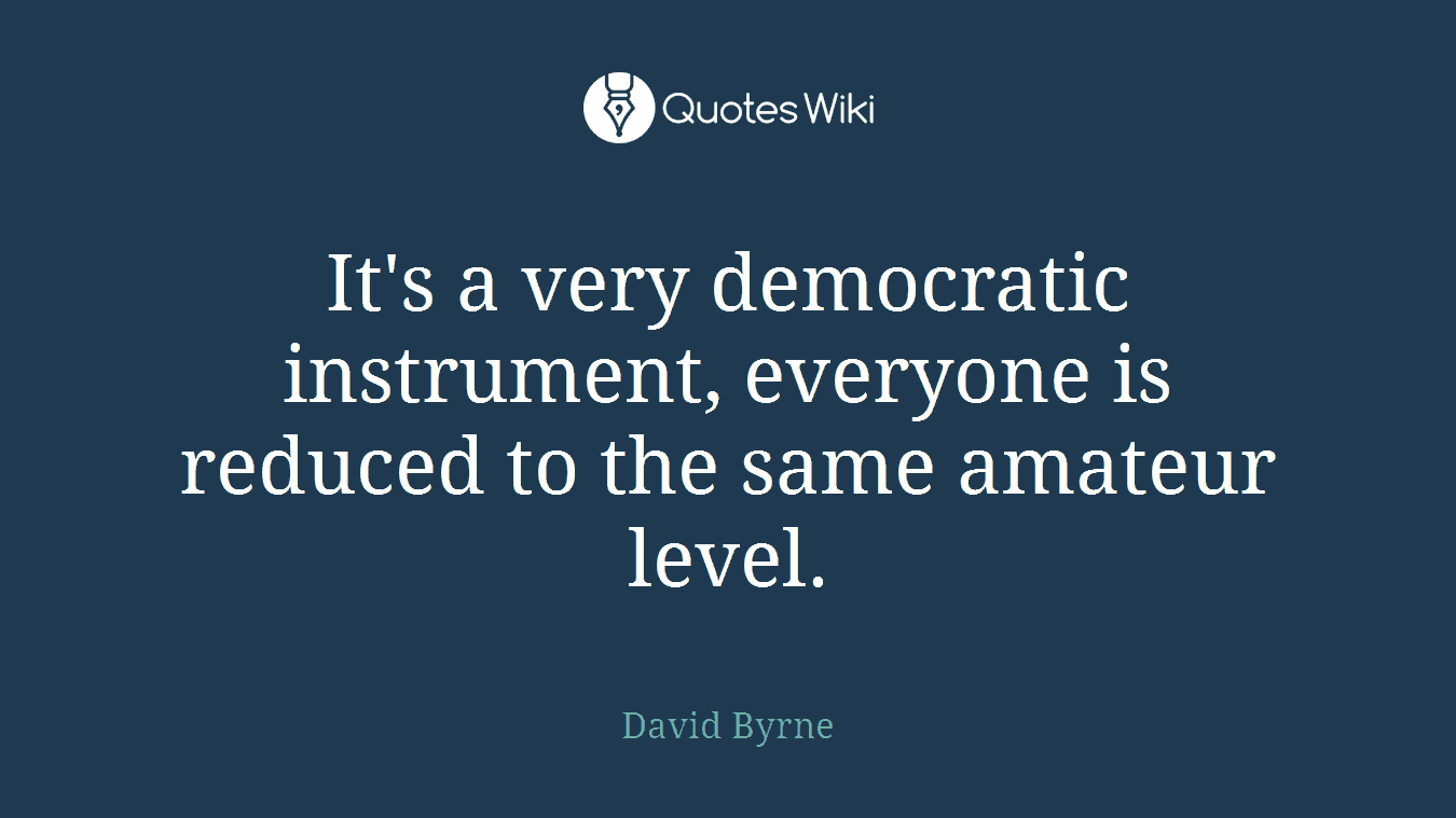 It's a very democratic instrument, everyone is reduced to the same amateur level.