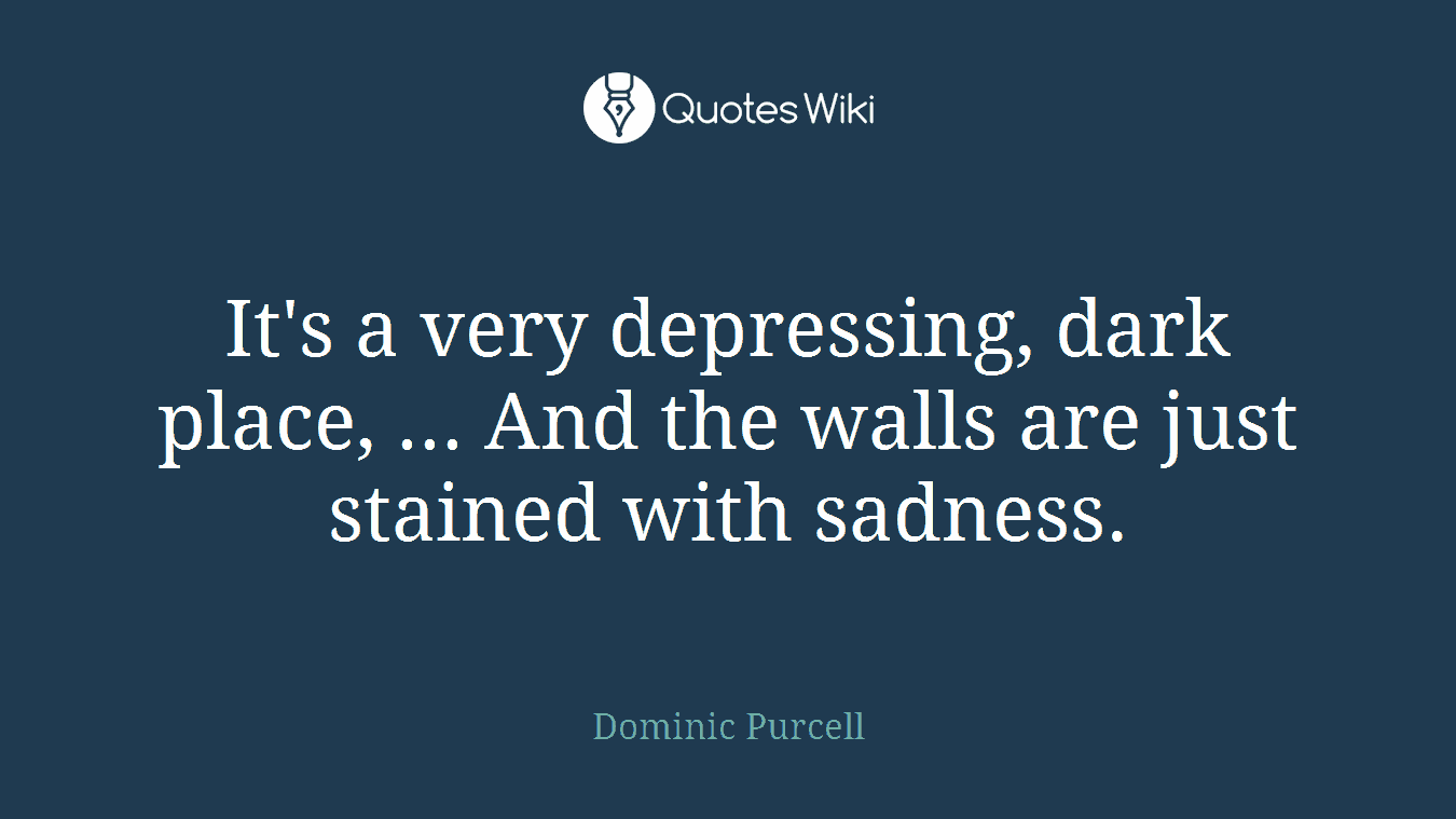 It's a very depressing, dark place, ... And the walls are just stained with sadness.