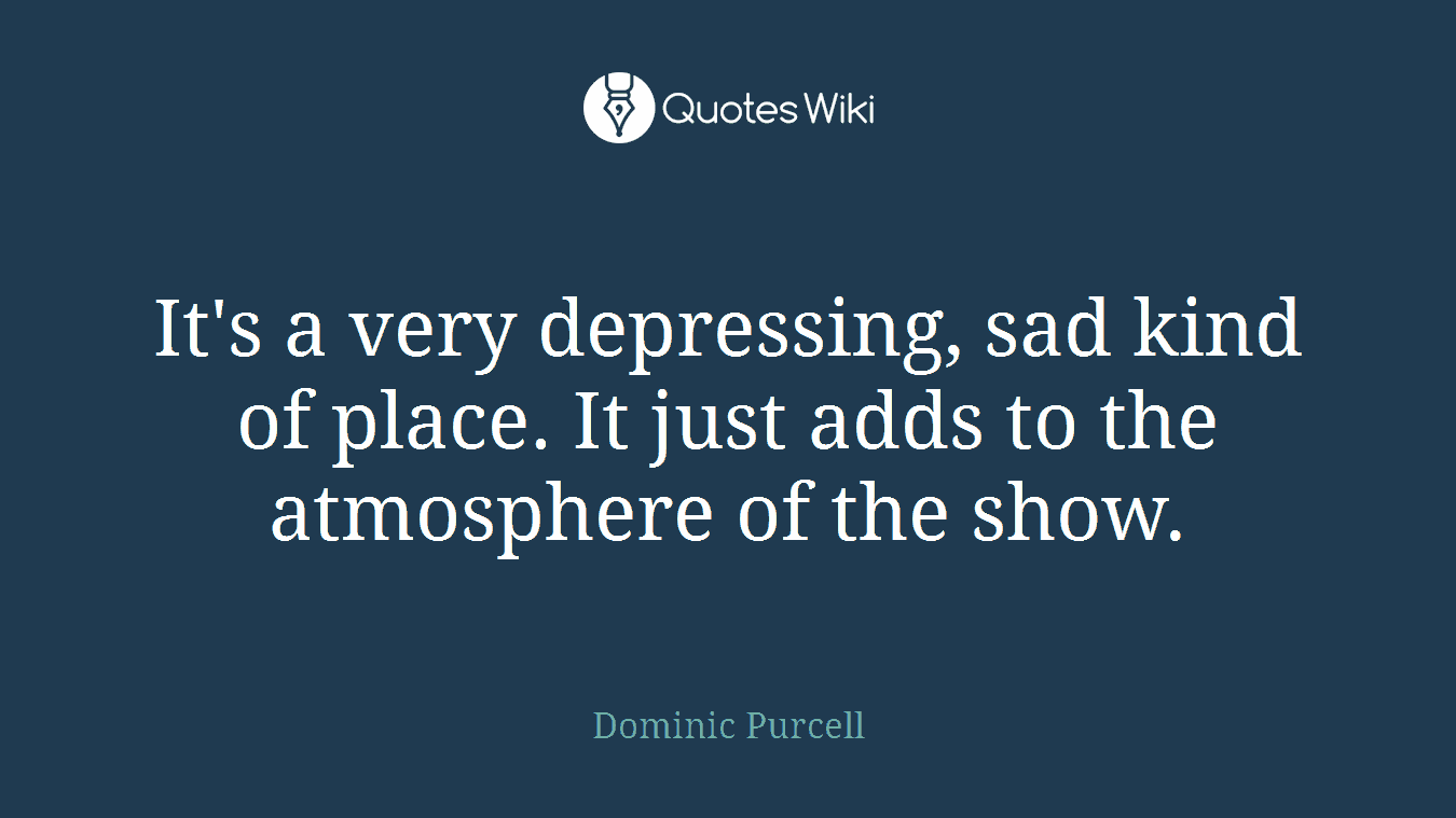 It's a very depressing, sad kind of place. It just adds to the atmosphere of the show.