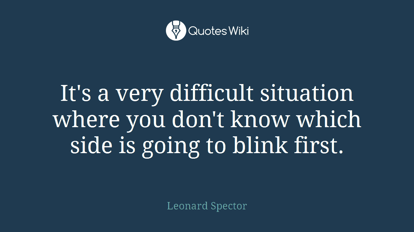 It's a very difficult situation where you don't know which side is going to blink first.