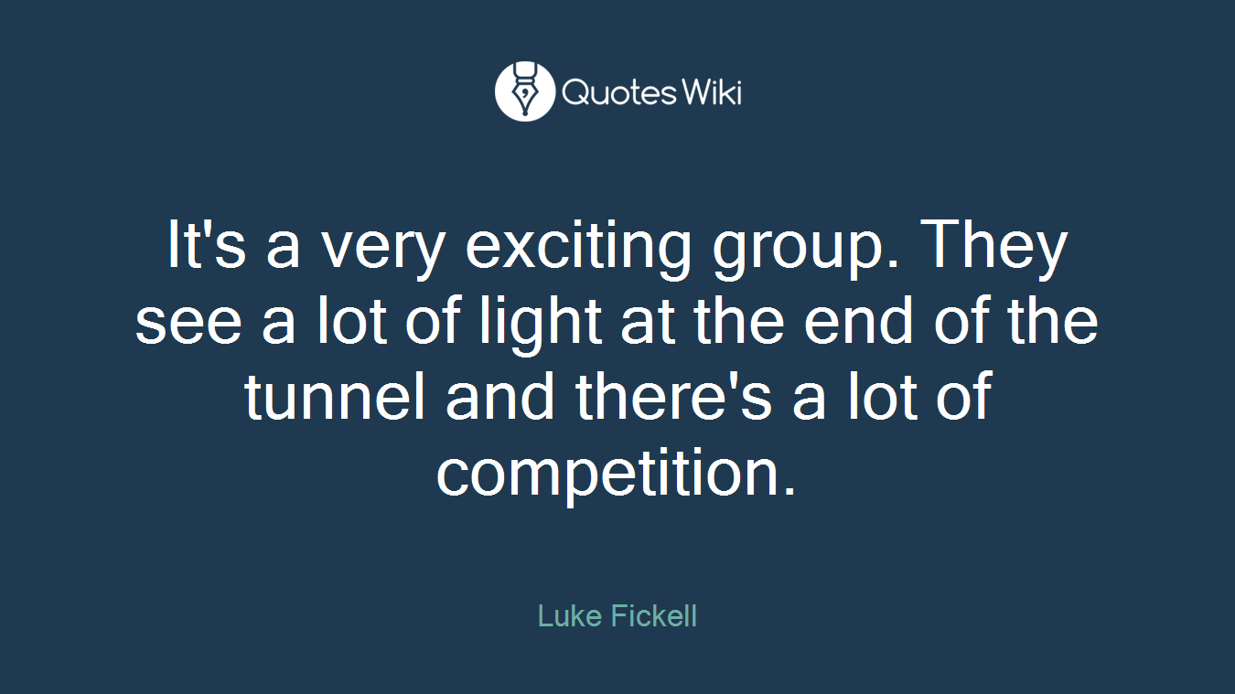 It's a very exciting group. They see a lot of light at the end of the tunnel and there's a lot of competition.